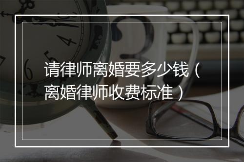 请律师离婚要多少钱（离婚律师收费标准）