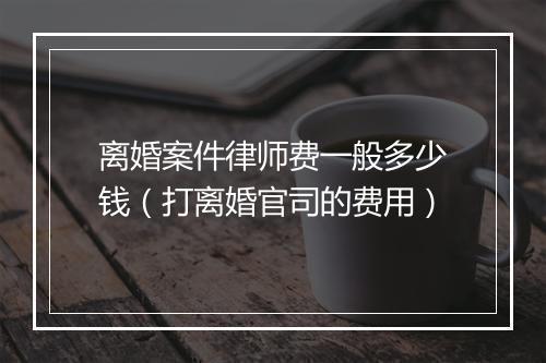 离婚案件律师费一般多少钱（打离婚官司的费用）