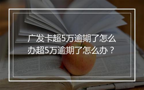 广发卡超5万逾期了怎么办超5万逾期了怎么办？