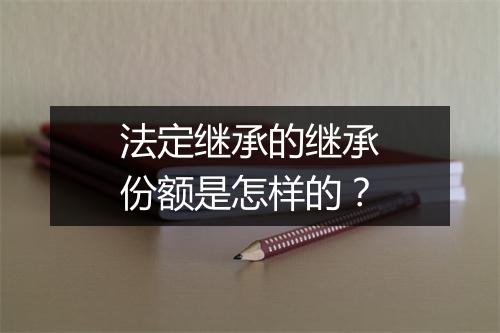 法定继承的继承份额是怎样的？