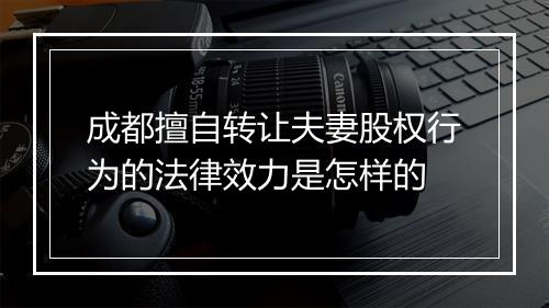 成都擅自转让夫妻股权行为的法律效力是怎样的
