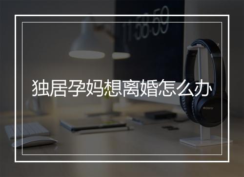 独居孕妈想离婚怎么办
