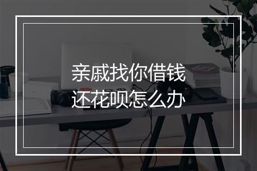 亲戚找你借钱还花呗怎么办
