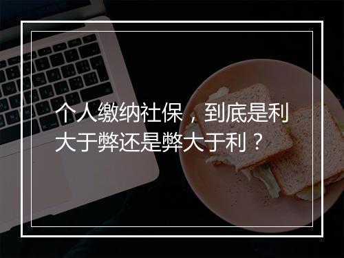 个人缴纳社保，到底是利大于弊还是弊大于利？