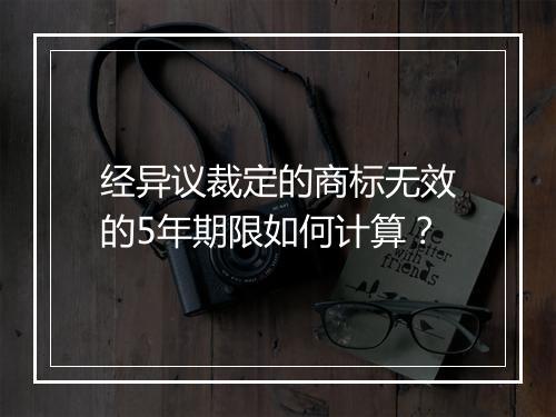 经异议裁定的商标无效的5年期限如何计算？