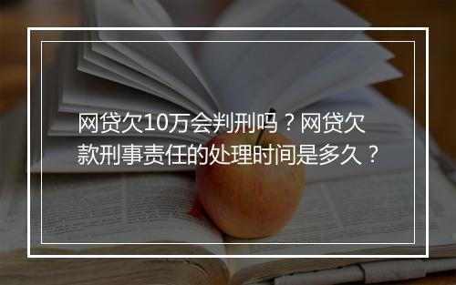网贷欠10万会判刑吗？网贷欠款刑事责任的处理时间是多久？