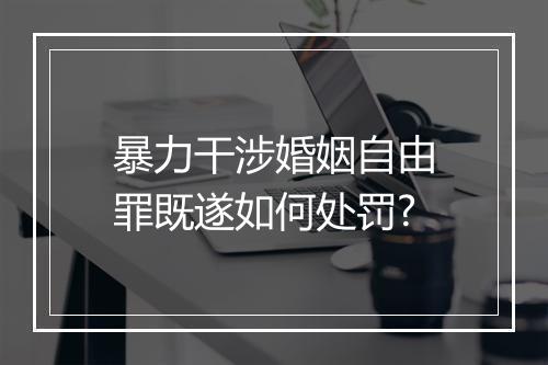 暴力干涉婚姻自由罪既遂如何处罚?