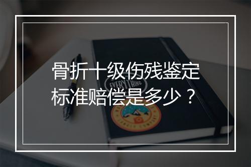骨折十级伤残鉴定标准赔偿是多少？