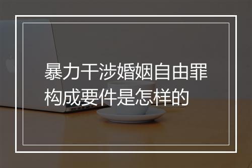 暴力干涉婚姻自由罪构成要件是怎样的