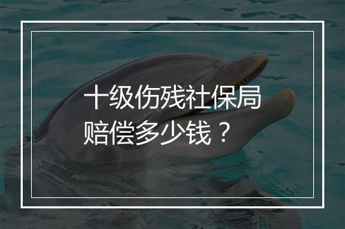 十级伤残社保局赔偿多少钱？