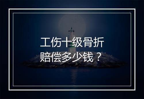 工伤十级骨折赔偿多少钱？
