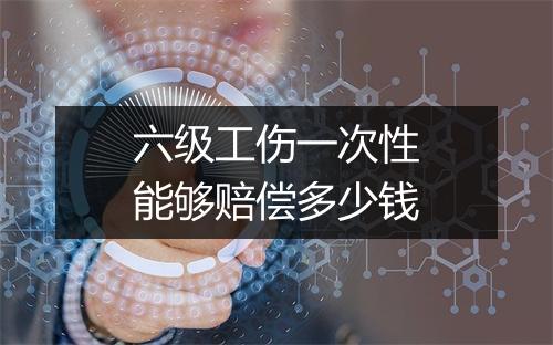 六级工伤一次性能够赔偿多少钱