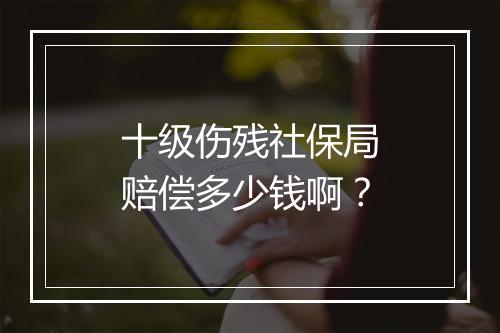 十级伤残社保局赔偿多少钱啊？
