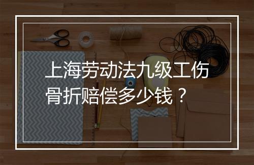 上海劳动法九级工伤骨折赔偿多少钱？