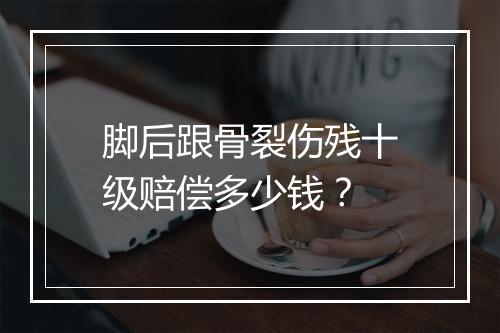 脚后跟骨裂伤残十级赔偿多少钱？