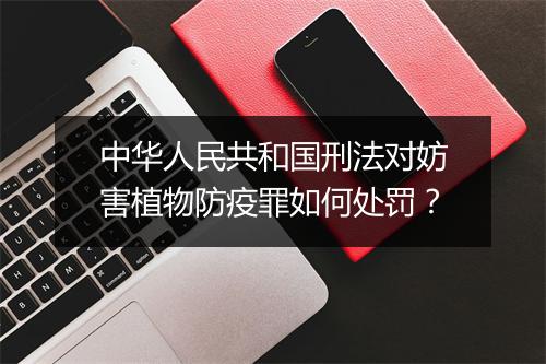 中华人民共和国刑法对妨害植物防疫罪如何处罚？