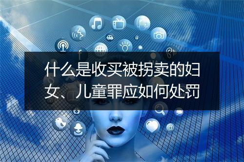 什么是收买被拐卖的妇女、儿童罪应如何处罚