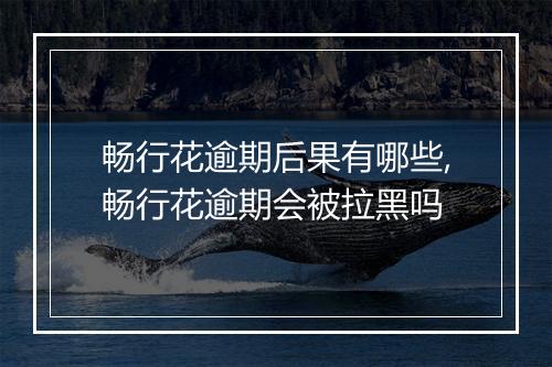 畅行花逾期后果有哪些,畅行花逾期会被拉黑吗