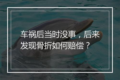 车祸后当时没事，后来发现骨折如何赔偿？