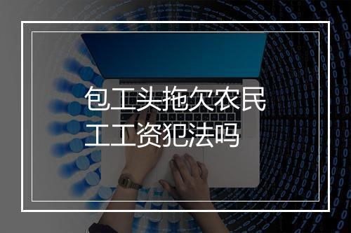 包工头拖欠农民工工资犯法吗