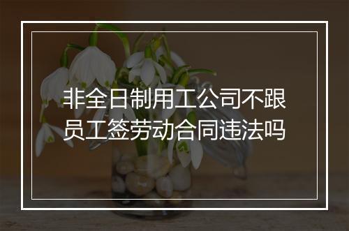 非全日制用工公司不跟员工签劳动合同违法吗