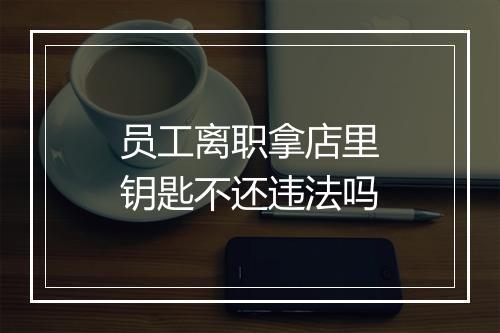 员工离职拿店里钥匙不还违法吗