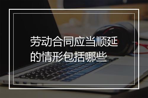 劳动合同应当顺延的情形包括哪些