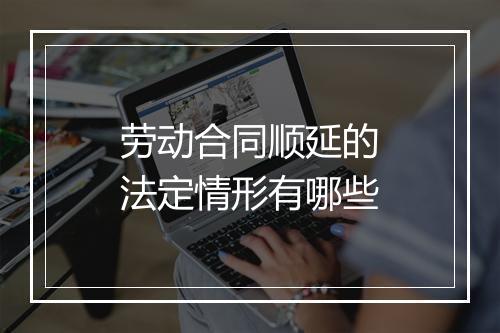 劳动合同顺延的法定情形有哪些