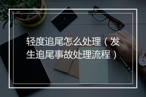 轻度追尾怎么处理（发生追尾事故处理流程）