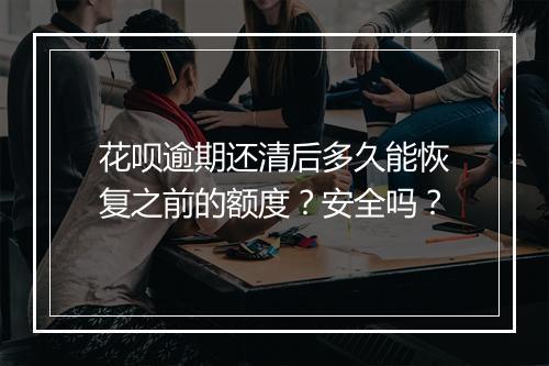 花呗逾期还清后多久能恢复之前的额度？安全吗？