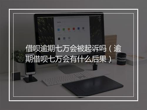 借呗逾期七万会被起诉吗（逾期借呗七万会有什么后果）
