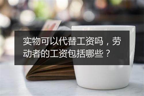 实物可以代替工资吗，劳动者的工资包括哪些？