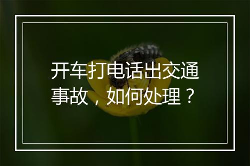 开车打电话出交通事故，如何处理？