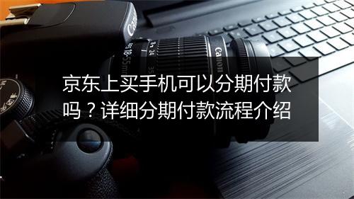 京东上买手机可以分期付款吗？详细分期付款流程介绍