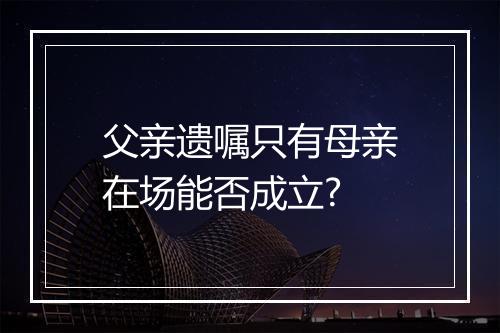 父亲遗嘱只有母亲在场能否成立?