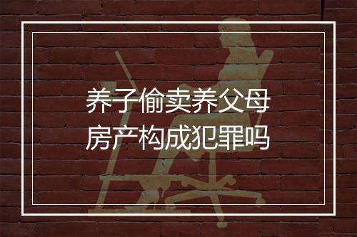 养子偷卖养父母房产构成犯罪吗