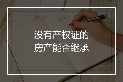 没有产权证的房产能否继承