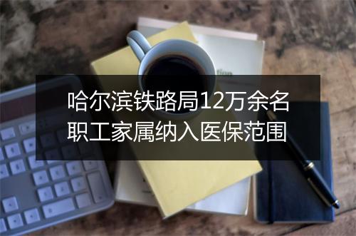 哈尔滨铁路局12万余名职工家属纳入医保范围