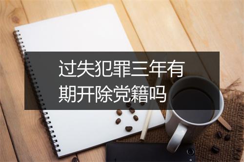 过失犯罪三年有期开除党籍吗