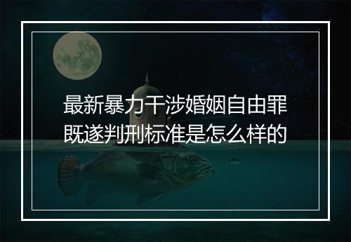 最新暴力干涉婚姻自由罪既遂判刑标准是怎么样的