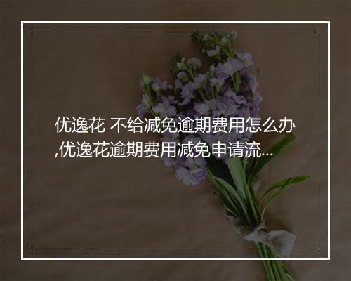 优逸花 不给减免逾期费用怎么办,优逸花逾期费用减免申请流程