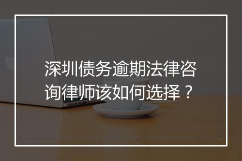 深圳债务逾期法律咨询律师该如何选择？