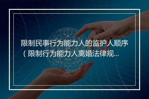 限制民事行为能力人的监护人顺序（限制行为能力人离婚法律规定）