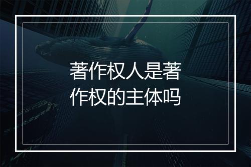 著作权人是著作权的主体吗