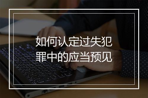 如何认定过失犯罪中的应当预见