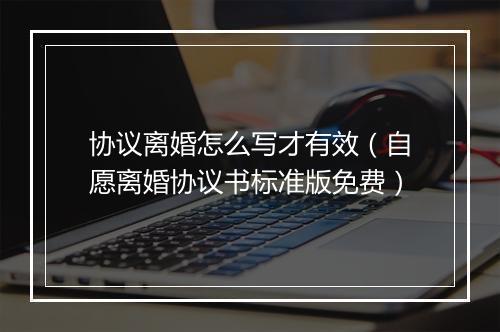 协议离婚怎么写才有效（自愿离婚协议书标准版免费）