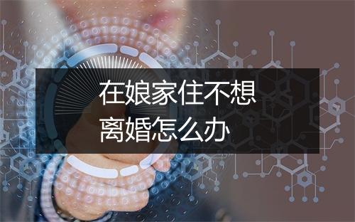 在娘家住不想离婚怎么办