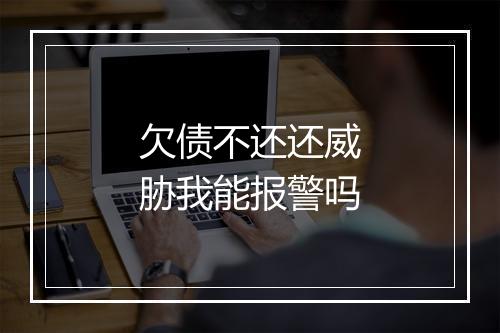 欠债不还还威胁我能报警吗