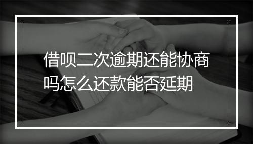 借呗二次逾期还能协商吗怎么还款能否延期