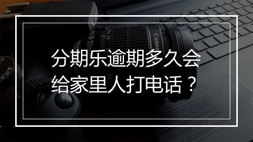 分期乐逾期多久会给家里人打电话？